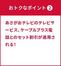 ポイント② あさがおテレビのテレビサービス、ケーブルプラス電話とのセット割引が適用される！