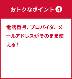 ポイント④ 電話番号、プロバイダ、メールアドレスがそのまま使える！